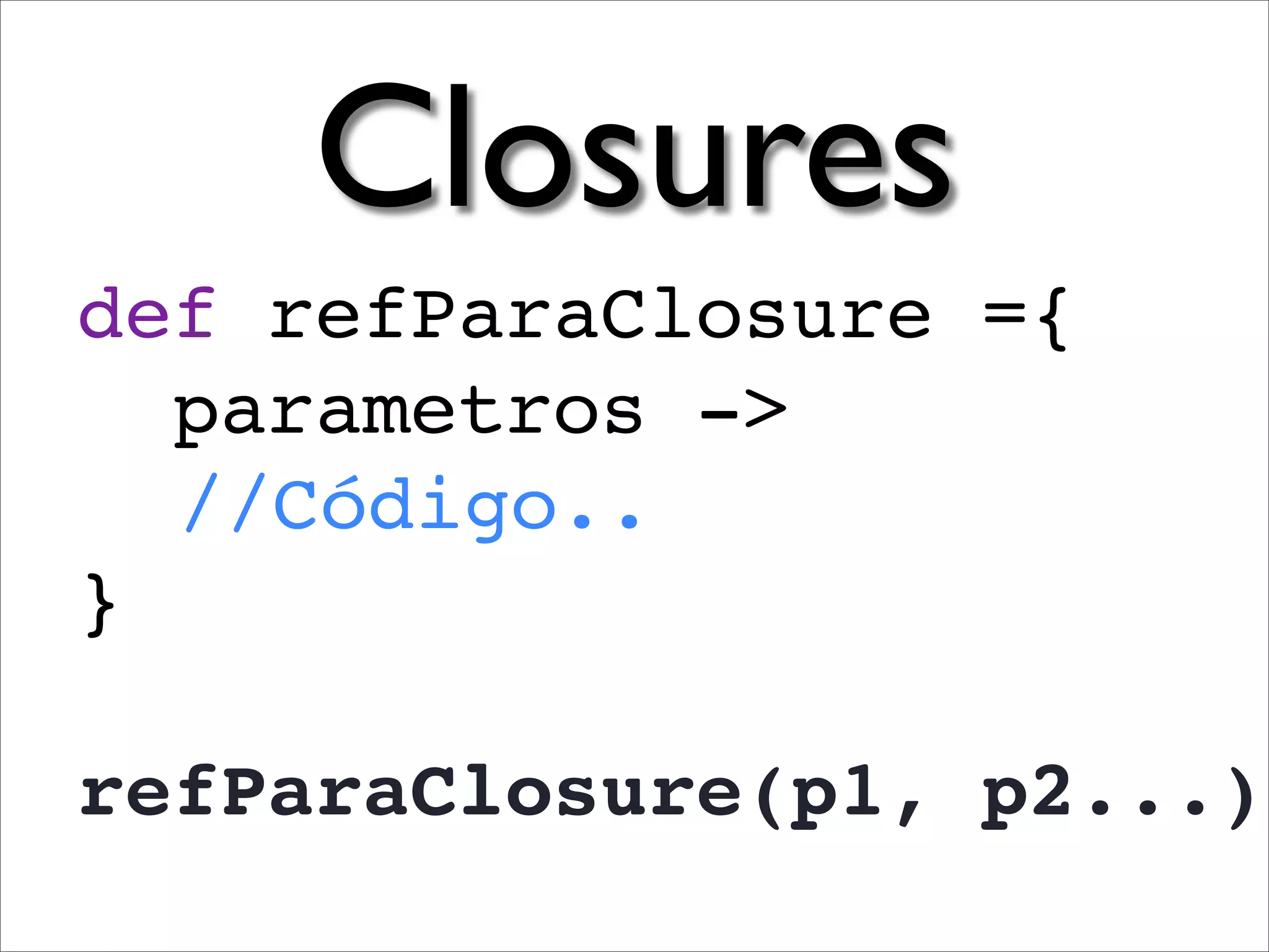 Closures
def refParaClosure ={
  parametros ->
  //Código..
}

refParaClosure(p1, p2...)
 