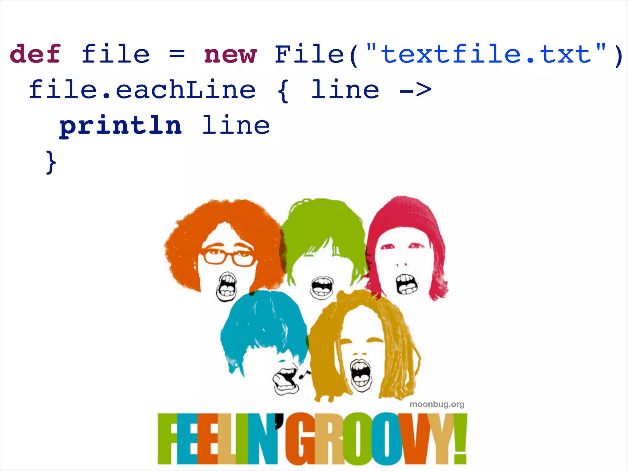 def file = new File("textfile.txt")
 file.eachLine { line ->
   println line
  }




                      moonbug.org
 