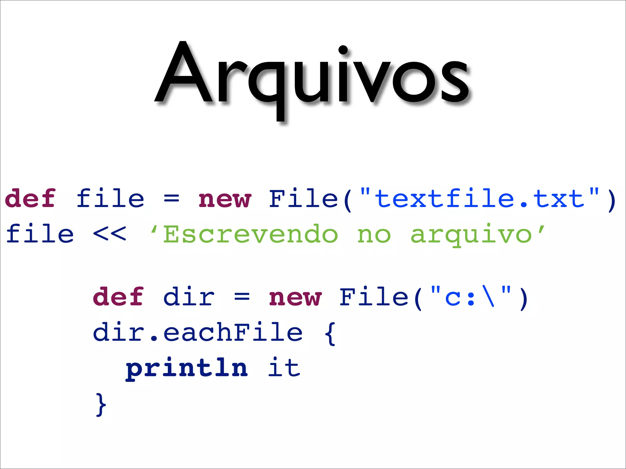 Arquivos
def file = new File("textfile.txt")
file << ‘Escrevendo no arquivo’

    def dir = new File("c:")
    dir.eachFile {
      println it
    }
 
