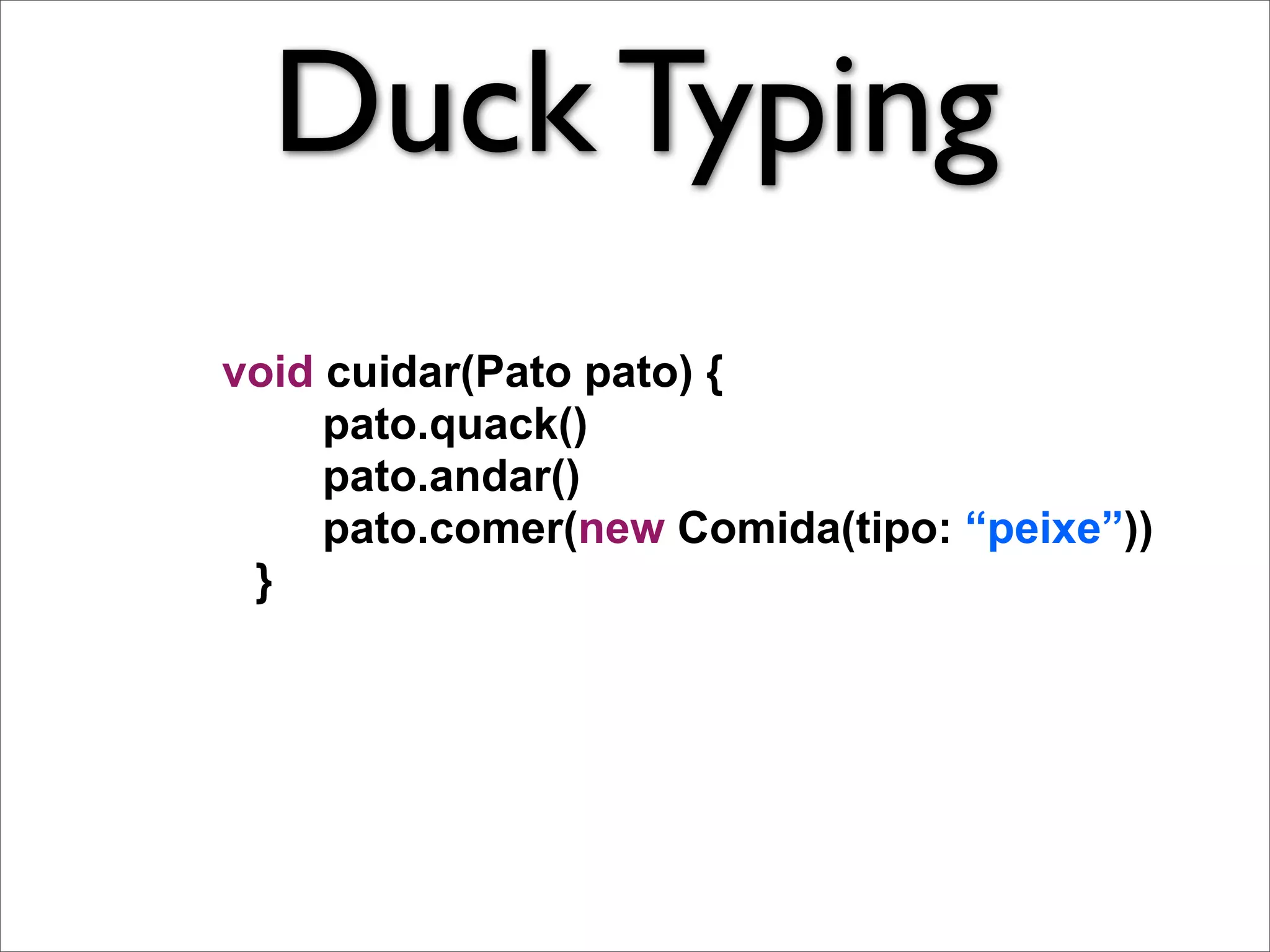 Duck Typing
void cuidar(Pato pato) {
     pato.quack()
     pato.andar()
     pato.comer(new Comida(tipo: “peixe”))
 }
 