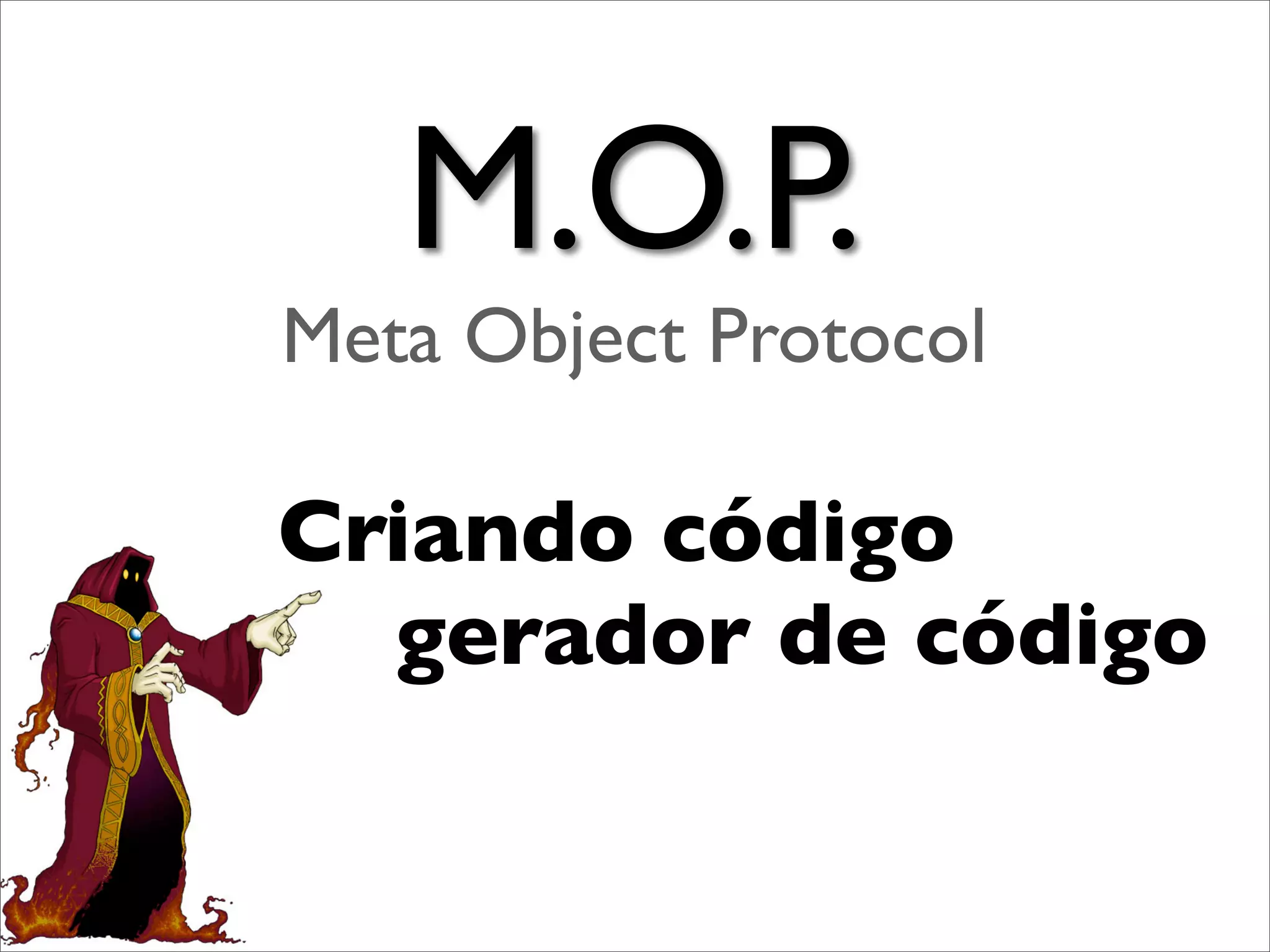 M.O.P.
Meta Object Protocol

Criando código
  gerador de código
 