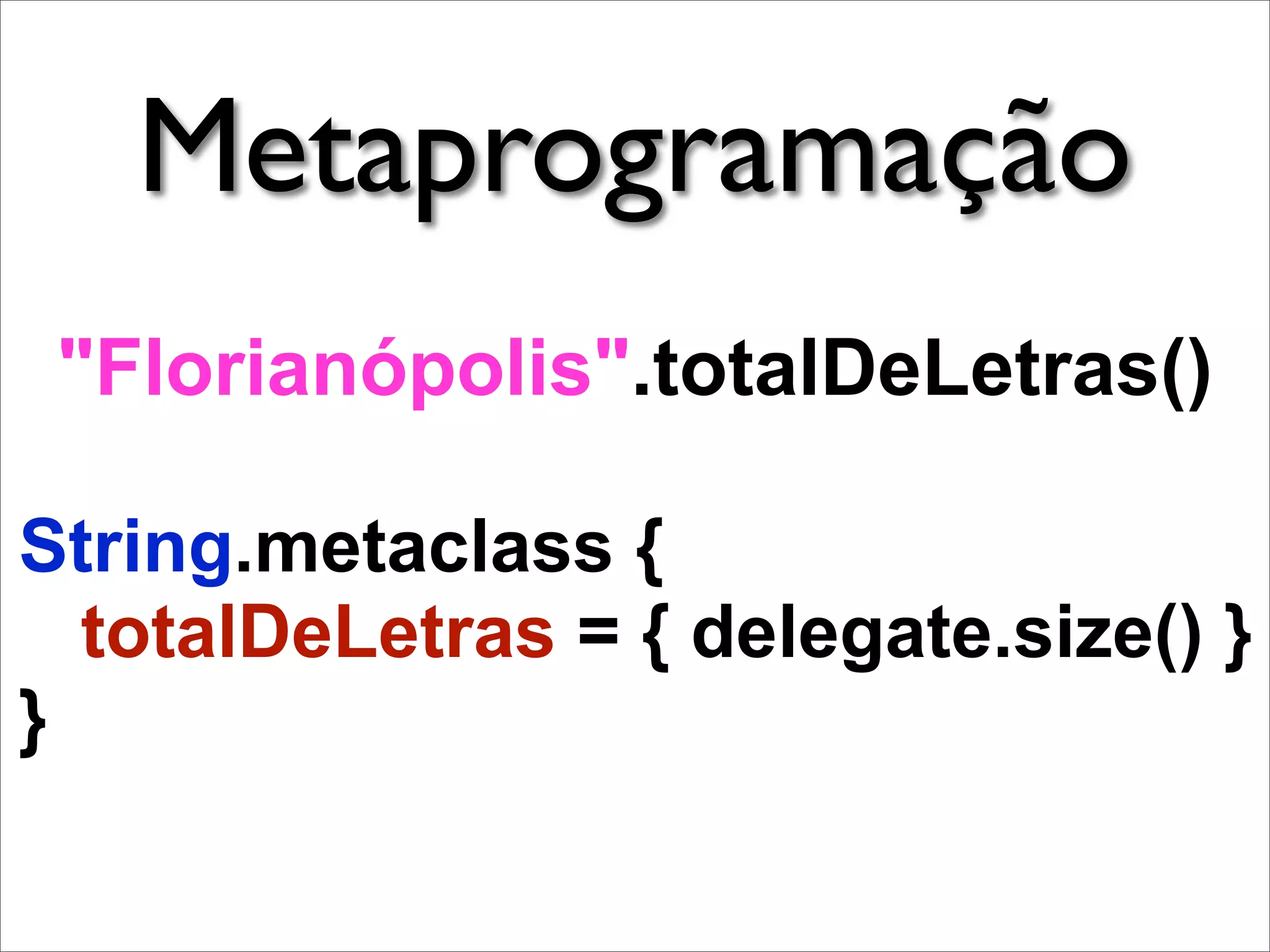 Metaprogramação
 "Florianópolis".totalDeLetras()

String.metaclass {
  totalDeLetras = { delegate.size() }
}
 