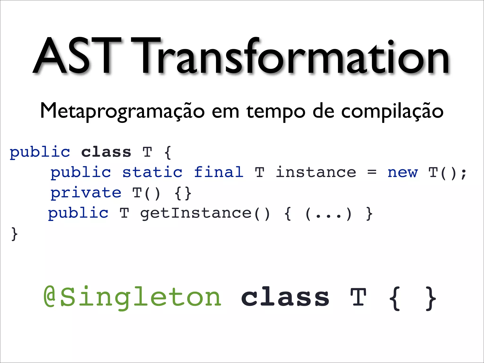 AST Transformation
  Metaprogramação em tempo de compilação
public class T {
    public static final T instance = new T();
    private T() {}
    public T getInstance() { (...) }
}


   @Singleton class T { }
 