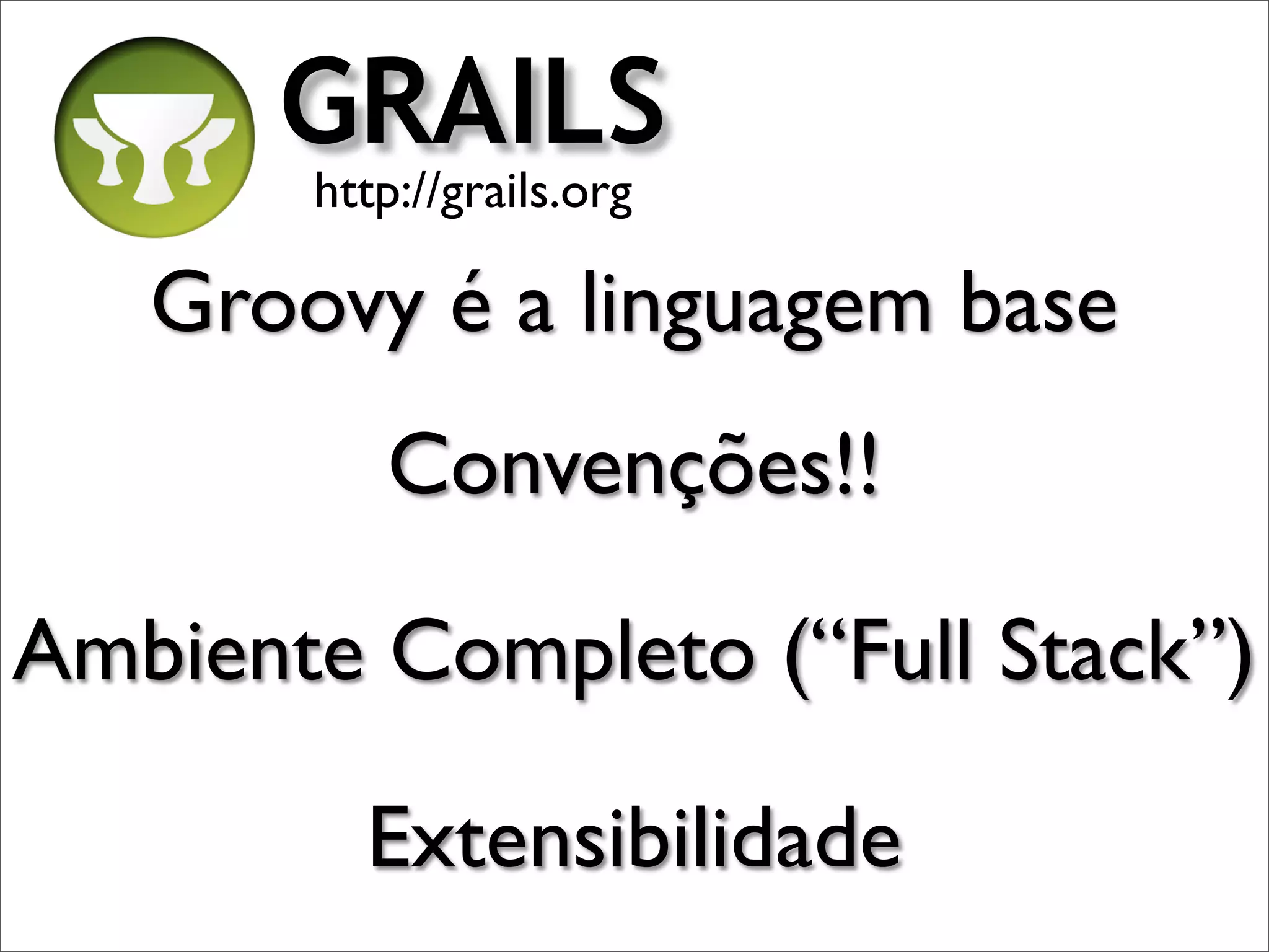 GRAILS
       http://grails.org

   Groovy é a linguagem base
          Convenções!!

Ambiente Completo (“Full Stack”)

         Extensibilidade
 