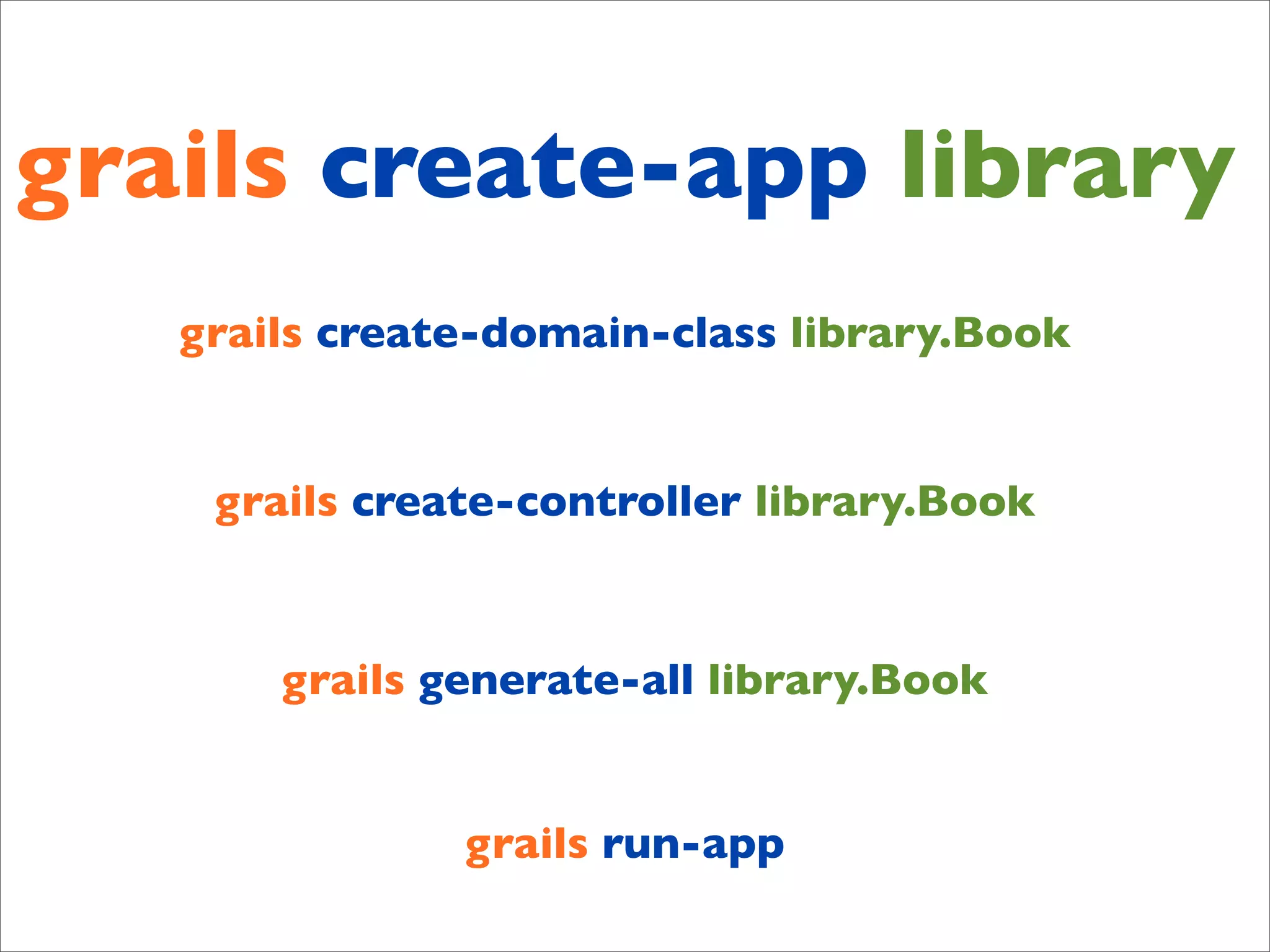 grails create-app library
   grails create-domain-class library.Book


    grails create-controller library.Book



       grails generate-all library.Book


               grails run-app
 