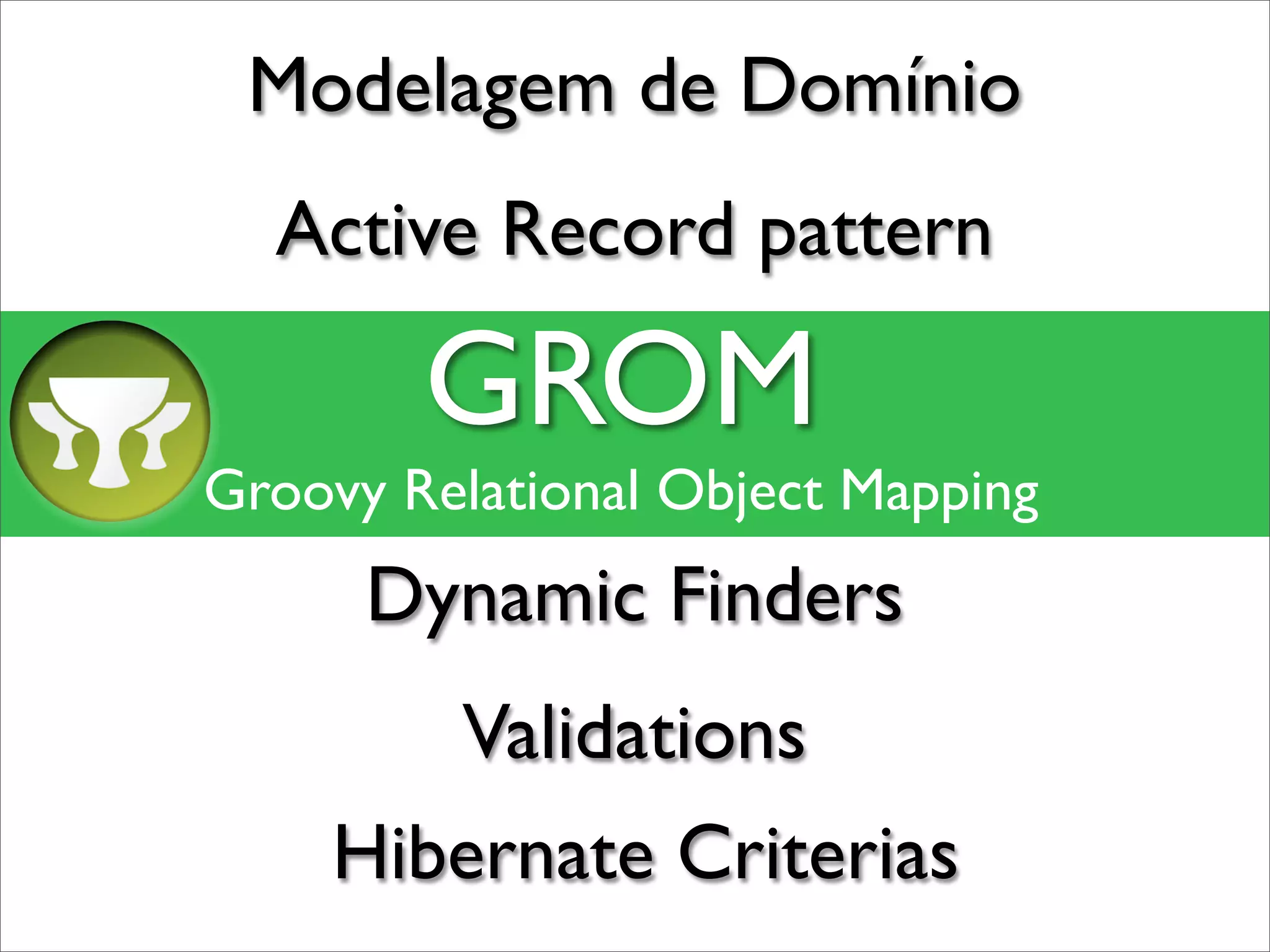 Modelagem de Domínio
  Active Record pattern

        GROM
Groovy Relational Object Mapping
      Dynamic Finders
         Validations
    Hibernate Criterias
 