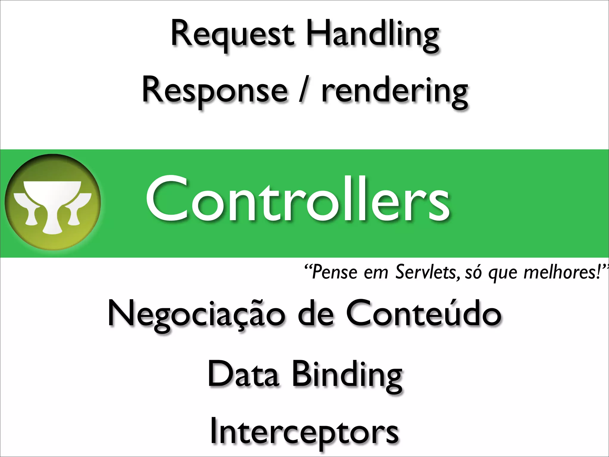 Request Handling
 Response / rendering


  Controllers
          “Pense em Servlets, só que melhores!”

Negociação de Conteúdo
     Data Binding
     Interceptors
 