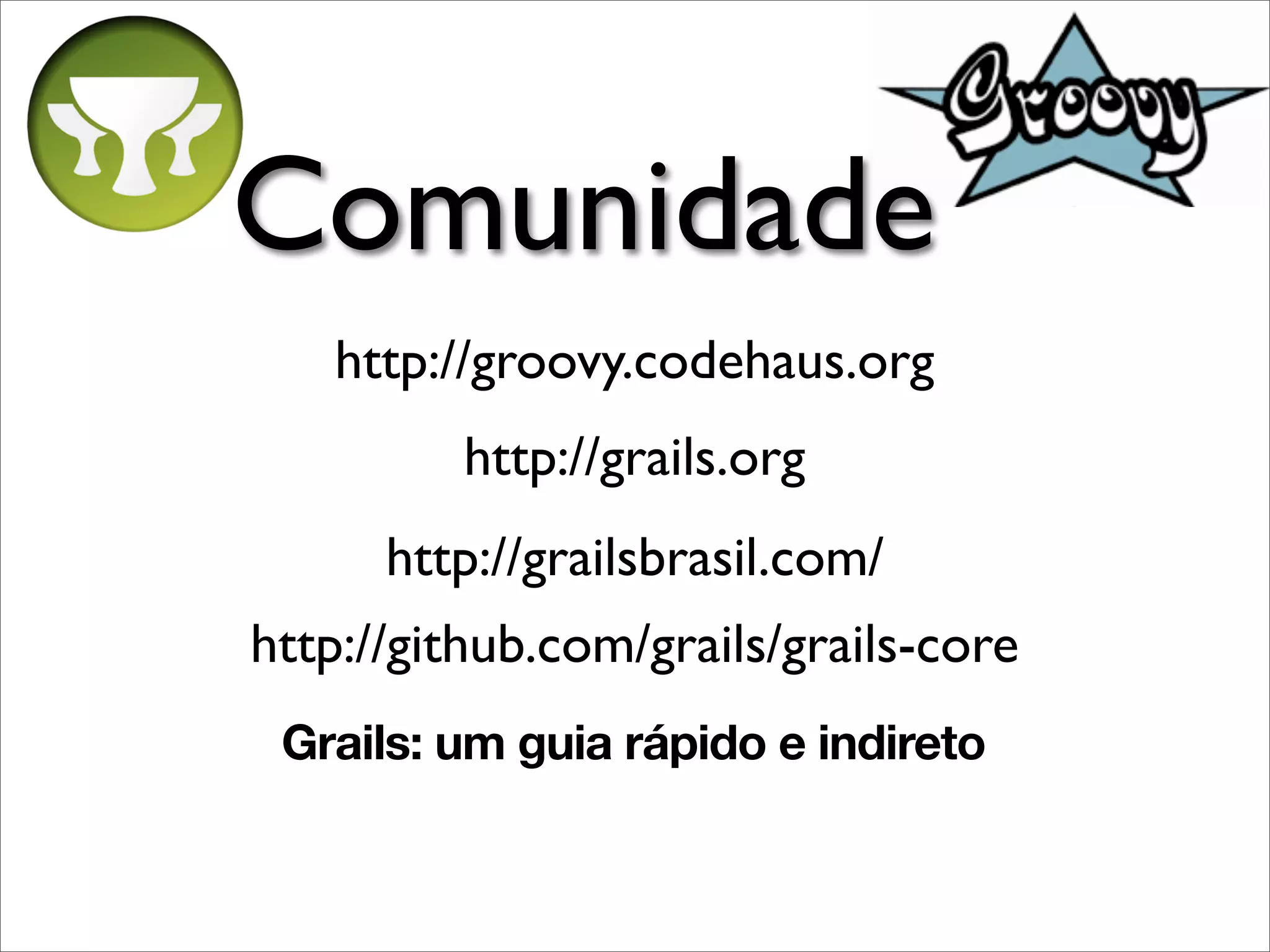 Comunidade
   http://groovy.codehaus.org
          http://grails.org
      http://grailsbrasil.com/
http://github.com/grails/grails-core
 Grails: um guia rápido e indireto
 