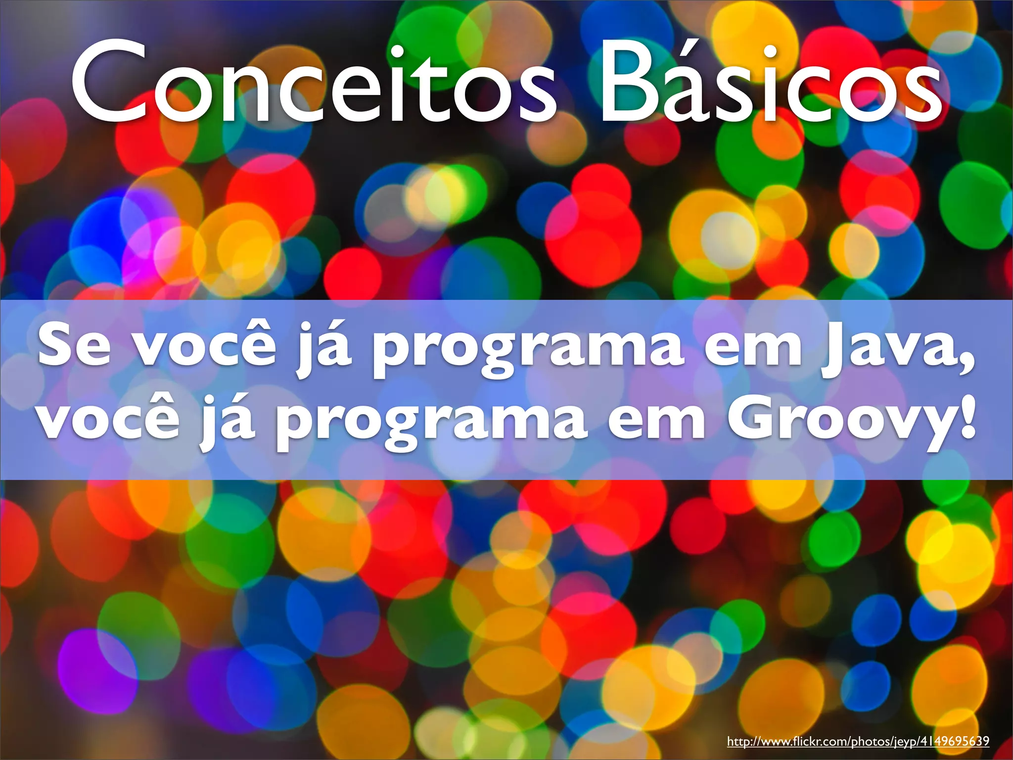 Conceitos Básicos

Se você já programa em Java,
você já programa em Groovy!



                    http://www.ﬂickr.com/photos/jeyp/4149695639
 