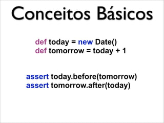Conceitos Básicos
   def today = new Date()
   def tomorrow = today + 1


 assert today.before(tomorrow)
 assert tomorrow.after(today)
 