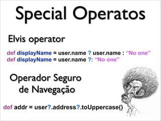 Special Operatos
 Elvis operator
 def displayName = user.name ? user.name : “No one”
 def displayName = user.name ?: “No one”


  Operador Seguro
   de Navegação
def addr = user?.address?.toUppercase()
 