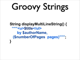 Groovy Strings
String displayMultiLineString() {
  “““<u>$title</ul>
     by $authorName,
   ($numberOfPages pages)”””;
}
 