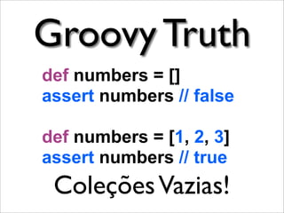Groovy Truth
def numbers = []
assert numbers // false

def numbers = [1, 2, 3]
assert numbers // true
 Coleções Vazias!
 