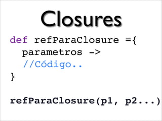 Closures
def refParaClosure ={
  parametros ->
  //Código..
}

refParaClosure(p1, p2...)
 