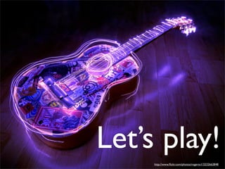 Let’s play!
     http://www.ﬂickr.com/photos/rogerss1/3232663848
 