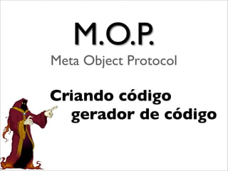 M.O.P.
Meta Object Protocol

Criando código
  gerador de código
 