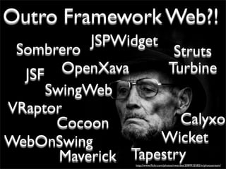 Outro Framework Web?!
           JSPWidget
 Sombrero              Struts
  JSF   OpenXava      Turbine
      SwingWeb
VRaptor
       Cocoon           Calyxo
WebOnSwing           Wicket
        Maverick Tapestry
                 http://www.ﬂickr.com/photos/nwardez/3089933582/in/photostream/
 