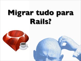Migrar tudo para
     Rails?
 
