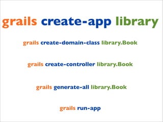 grails create-app library
   grails create-domain-class library.Book


    grails create-controller library.Book



       grails generate-all library.Book


               grails run-app
 