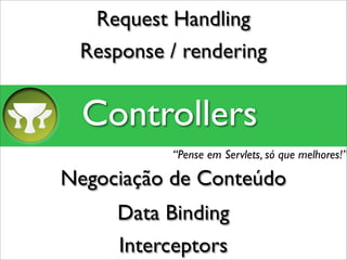 Request Handling
 Response / rendering


  Controllers
          “Pense em Servlets, só que melhores!”

Negociação de Conteúdo
     Data Binding
     Interceptors
 