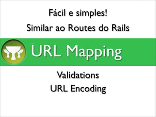 Fácil e simples!
Similar ao Routes do Rails

 URL Mapping
      Validations
     URL Encoding
 