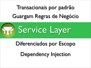 Transacionais por padrão
Guargam Regras de Negócio

  Service Layer
 Diferenciados por Escopo
   Dependency Injection
 