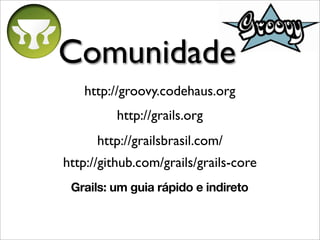 Comunidade
   http://groovy.codehaus.org
          http://grails.org
      http://grailsbrasil.com/
http://github.com/grails/grails-core
 Grails: um guia rápido e indireto
 