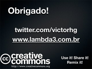 Obrigado!

twitter.com/victorhg
www.lambda3.com.br

              Use it! Share it!
                Remix it!
 