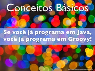 Conceitos Básicos

Se você já programa em Java,
você já programa em Groovy!



                    http://www.ﬂickr.com/photos/jeyp/4149695639
 