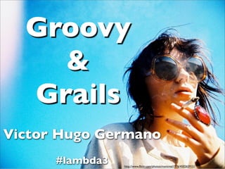 Groovy
    &
  Grails
Victor Hugo Germano
      #lambda3   http://www.ﬂickr.com/photos/montreal1976/4502659151
 