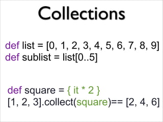 Collections
def list = [0, 1, 2, 3, 4, 5, 6, 7, 8, 9]
def sublist = list[0..5]


def square = { it * 2 }
[1, 2, 3].collect...