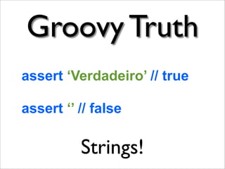 Groovy Truth
assert ‘Verdadeiro’ // true

assert ‘’ // false

          Strings!
 