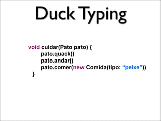 Duck Typing
void cuidar(Pato pato) {
     pato.quack()
     pato.andar()
     pato.comer(new Comida(tipo: “peixe”))
 }
 
