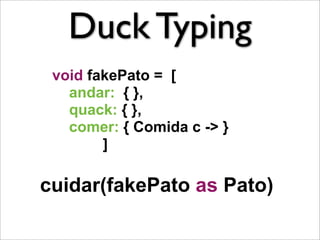 Duck Typing
 void fakePato = [
   andar: { },
   quack: { },
   comer: { Comida c -> }
        ]

cuidar(fakePato as Pato)
 