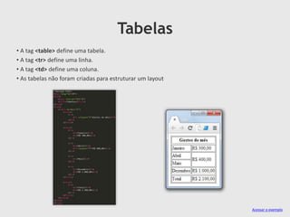 Tabelas
• A tag <table> define uma tabela.
• A tag <tr> define uma linha.
• A tag <td> define uma coluna.
• As tabelas não foram criadas para estruturar um layout

Acessar o exemplo

 