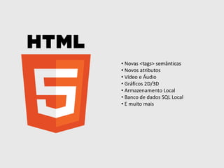 • Novas <tags> semânticas
• Novos atributos
• Vídeo e Áudio
• Gráficos 2D/3D
• Armazenamento Local
• Banco de dados SQL Local
• E muito mais

 