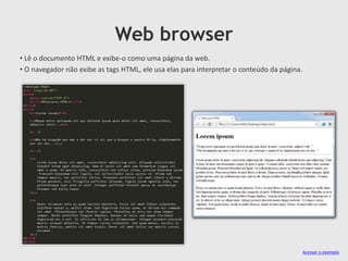 Web browser
• Lê o documento HTML e exibe-o como uma página da web.
• O navegador não exibe as tags HTML, ele usa elas para interpretar o conteúdo da página.

Acessar o exemplo

 