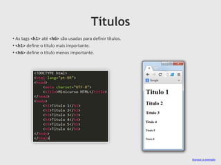 Títulos
• As tags <h1> até <h6> são usadas para definir títulos.
• <h1> define o título mais importante.
• <h6> define o título menos importante.

Acessar o exemplo

 