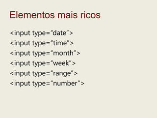Elementosmaisricos<input type=“date”><input type=“time”><input type=“month”><input type=“week”><input type=“range”><input type=“number”>