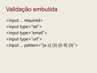 Validaçãoembutida<input … required><input type=“tel”><input type=“email”><input type=“url”><input … pattern=“[a-z] {3} [0-9] {3}”>