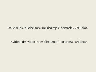 <audio id=“audio” src=“musica.mp3” controls></audio><video id=“video” src=“filme.mp4” controls></video>