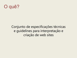 O quê?Conjunto de especificaçõestécnicas e guidelines parainterpretação e criação de web sites