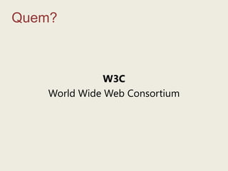 Quem?W3CWorld Wide Web Consortium