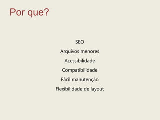 Porque?SEOArquivosmenoresAcessibilidadeCompatibilidadeFácilmanutençãoFlexibilidade de layout