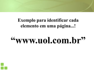 Exemplo para identificar cada
elemento em uma página...!
“www.uol.com.br”
 