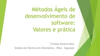 Métodos Ágeis de
desenvolvimento de
software:
Valores e prática
Cristina Silveira Otto
Semana do Técnico em Informática - IFSul – Sapucaia
 