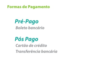 Formas de Pagamento


   Pré-Pago
   Boleto bancário

   Pós Pago
   Cartão de crédito
   Transferência bancária
 