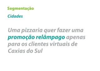 Segmentação
Cidades


Uma pizzaria quer fazer uma
promoção relâmpago apenas
para os clientes virtuais de
Caxias do Sul
 