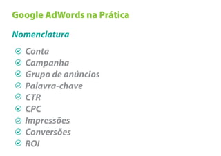 Google AdWords na Prática

Nomenclatura
  Conta
  Campanha
  Grupo de anúncios
  Palavra-chave
  CTR
  CPC
  Impressões
  Conversões
  ROI
 