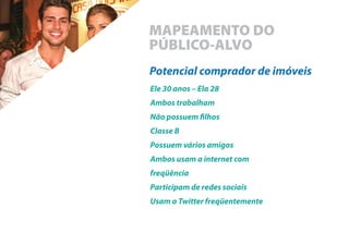 MAPEAMENTO DO
PÚBLICO-ALVO
Potencial comprador de imóveis
Ele 30 anos – Ela 28
Ambos trabalham
Não possuem lhos
Classe B
Possuem vários amigos
Ambos usam a internet com
freqüência
Participam de redes sociais
Usam o Twitter freqüentemente
 
